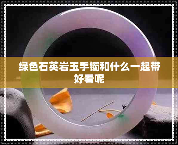 绿色石英岩玉手镯和什么一起带好看呢