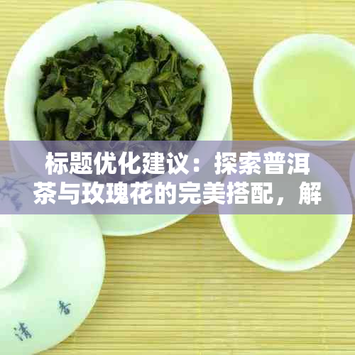 标题优化建议：探索普洱茶与玫瑰花的完美搭配，解锁健饮茶新体验