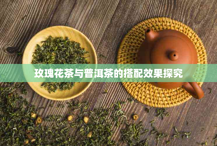 玫瑰花茶与普洱茶的搭配效果探究