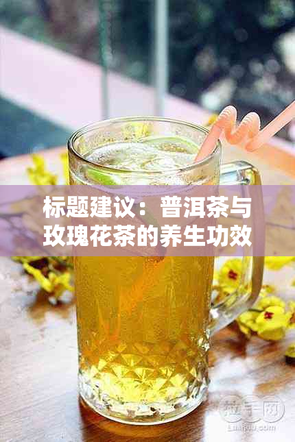 标题建议：普洱茶与玫瑰花茶的养生功效与搭配指南