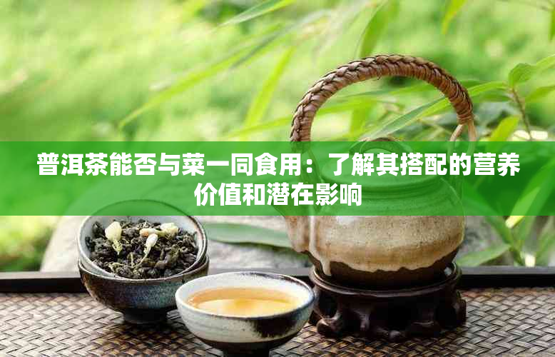 普洱茶能否与菜一同食用：了解其搭配的营养价值和潜在影响