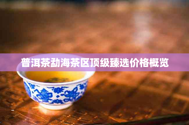 普洱茶勐海茶区顶级臻选价格概览