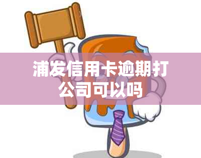 浦发信用卡逾期打公司可以吗