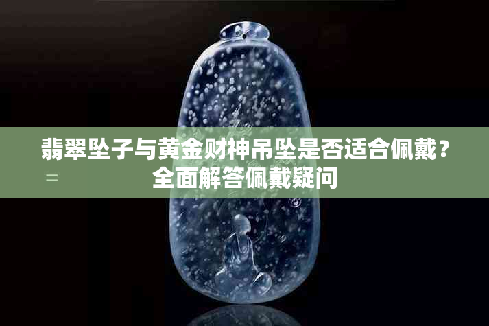 翡翠坠子与黄金财神吊坠是否适合佩戴？全面解答佩戴疑问