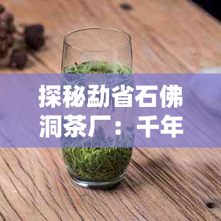 探秘勐省石佛洞茶厂：千年古茶文化与现代工艺的完美融合