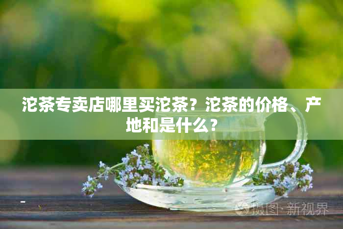 沱茶专卖店哪里买沱茶？沱茶的价格、产地和是什么？