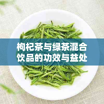 枸杞茶与绿茶混合饮品的功效与益处