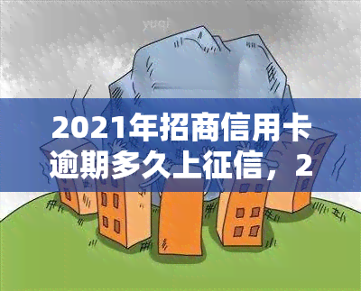 2021年招商信用卡逾期多久上，2021年招商信用卡逾期多长时间将被记录在个人信用报告中？