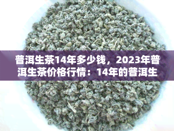 普洱生茶14年多少钱，2023年普洱生茶价格行情：14年的普洱生茶价值几何？