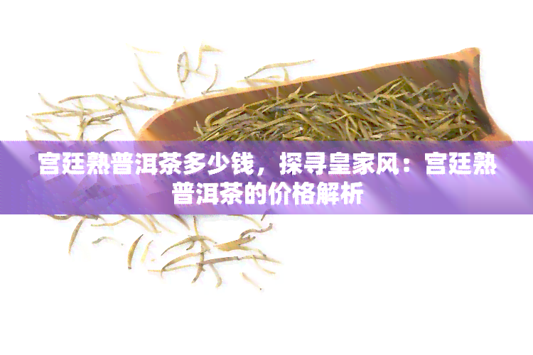 宫廷熟普洱茶多少钱，探寻皇家风：宫廷熟普洱茶的价格解析