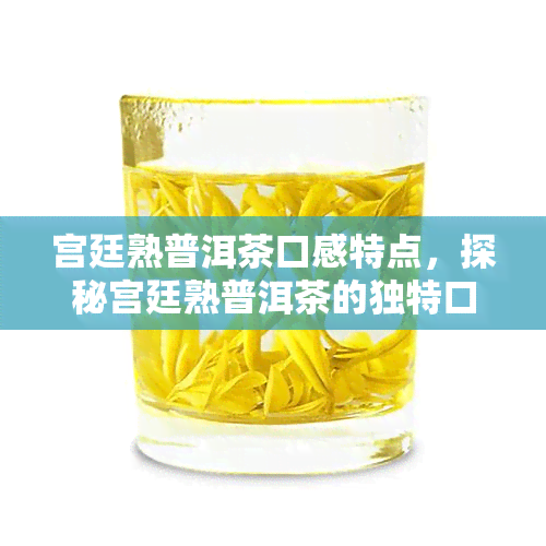 宫廷熟普洱茶口感特点，探秘宫廷熟普洱茶的独特口感特点