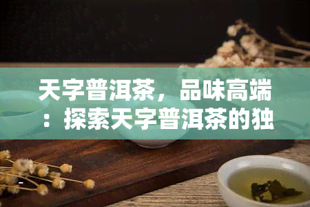 天字普洱茶，品味高端：探索天字普洱茶的独特魅力