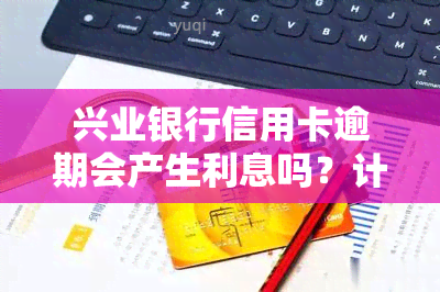 兴业银行信用卡逾期会产生利息吗？计算方法及利率是多少？