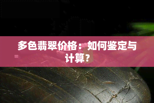 多色翡翠价格：如何鉴定与计算？