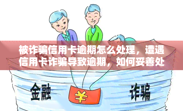 被诈骗信用卡逾期怎么处理，遭遇信用卡诈骗导致逾期，如何妥善处理？