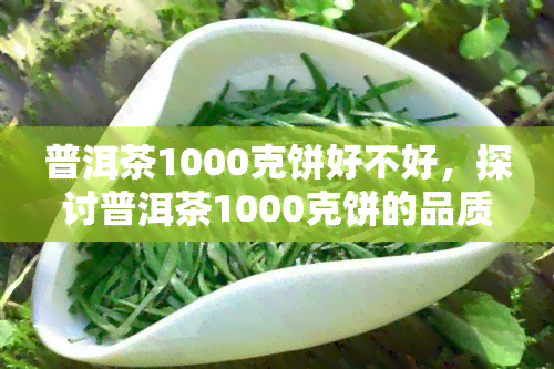 普洱茶1000克饼好不好，探讨普洱茶1000克饼的品质与价值