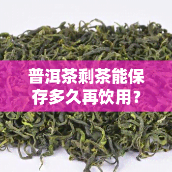 普洱茶剩茶能保存多久再饮用？