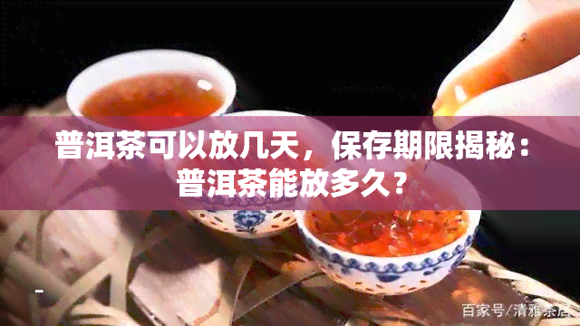 普洱茶可以放几天，保存期限揭秘：普洱茶能放多久？