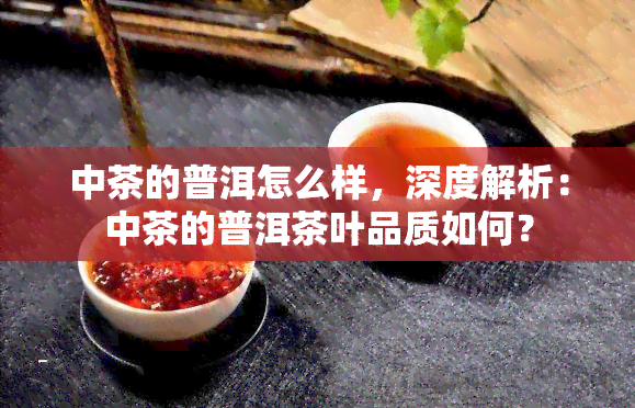 中茶的普洱怎么样，深度解析：中茶的普洱茶叶品质如何？