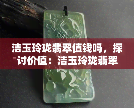 洁玉玲珑翡翠值钱吗，探讨价值：洁玉玲珑翡翠在上的评价与价格分析