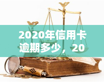 2020年信用卡逾期多少，2020年：信用卡逾期情况分析与应对策略