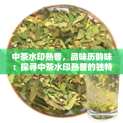 中茶水印熟普，品味历韵味：探寻中茶水印熟普的独特魅力