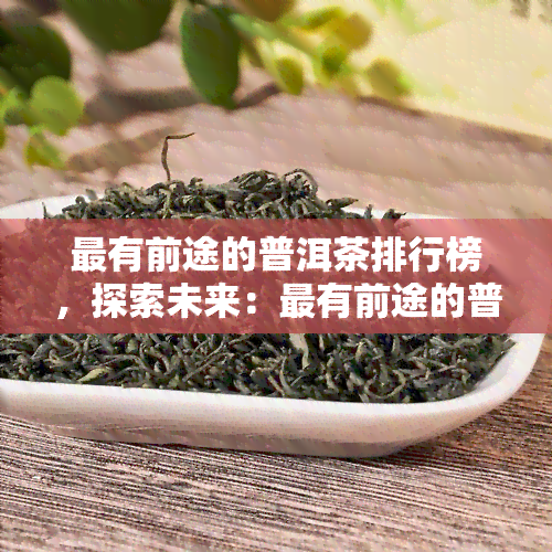 最有前途的普洱茶排行榜，探索未来：最有前途的普洱茶排行榜