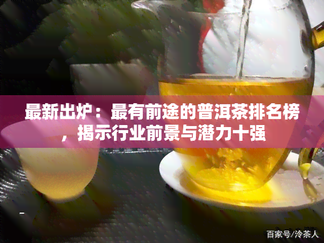 最新出炉：最有前途的普洱茶排名榜，揭示行业前景与潜力十强