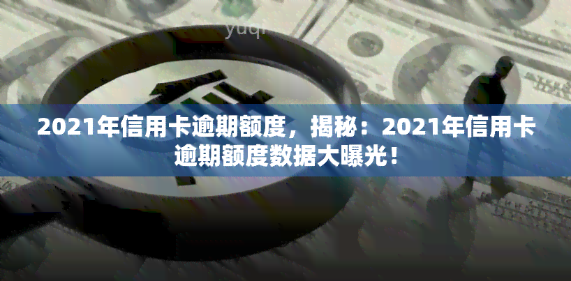 2021年信用卡逾期额度，揭秘：2021年信用卡逾期额度数据大曝光！