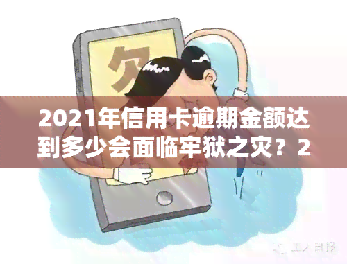 2021年信用卡逾期金额达到多少会面临牢狱之灾？2020年及之前逾期额度标准和被起诉风险解析