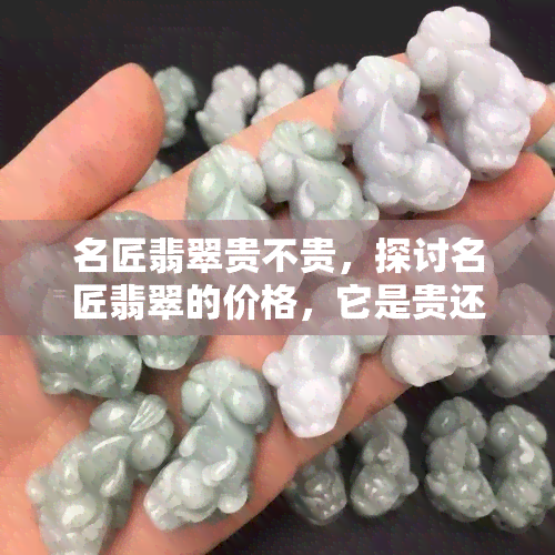 名匠翡翠贵不贵，探讨名匠翡翠的价格，它是贵还是物有所值？