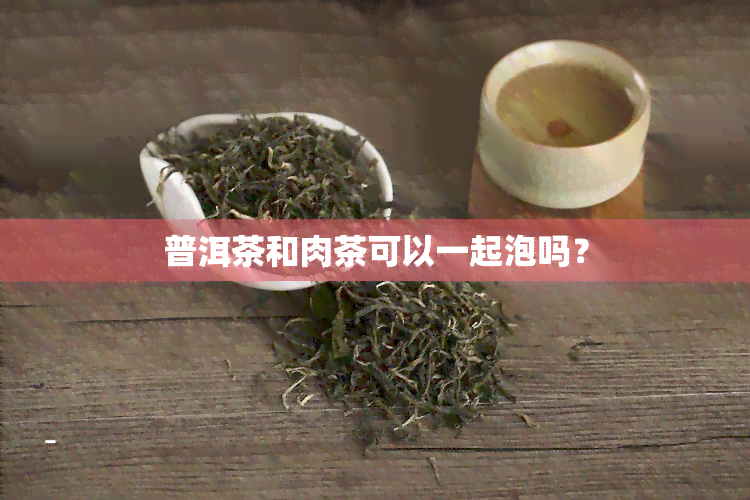 普洱茶和肉茶可以一起泡吗？