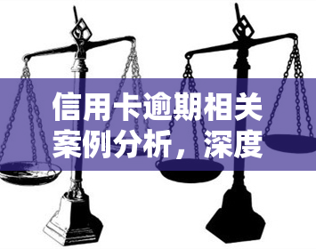 信用卡逾期相关案例分析，深度解析：信用卡逾期案例的成因与解决策略