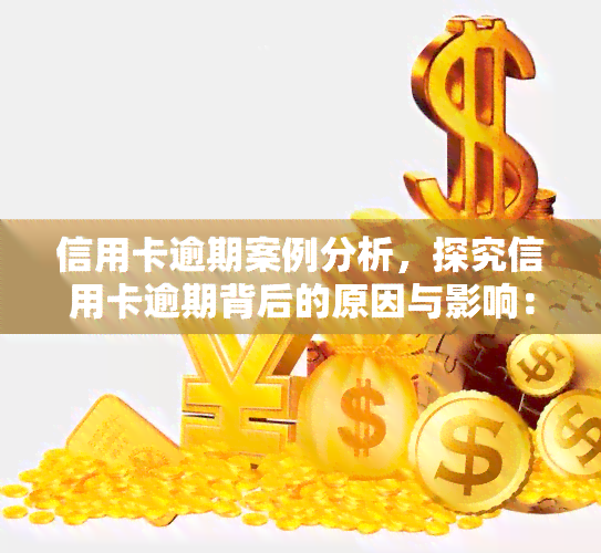 信用卡逾期案例分析，探究信用卡逾期背后的原因与影响：深度案例分析