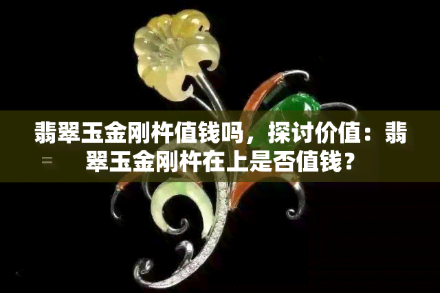 翡翠玉金刚杵值钱吗，探讨价值：翡翠玉金刚杵在上是否值钱？