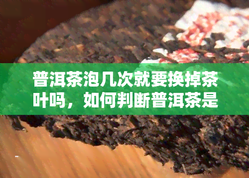 普洱茶泡几次就要换掉茶叶吗，如何判断普洱茶是否需要更换？