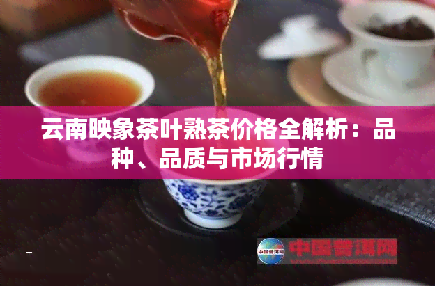 云南映象茶叶熟茶价格全解析：品种、品质与市场行情