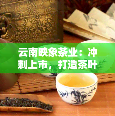 云南映象茶业：冲刺上市，打造茶叶行业新标杆