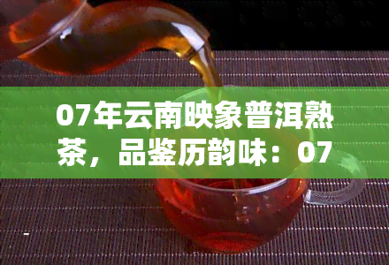 07年云南映象普洱熟茶，品鉴历韵味：07年云南映象普洱熟茶的魅力探究