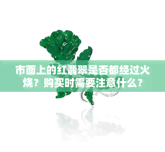 市面上的红翡翠是否都经过火烧？购买时需要注意什么？