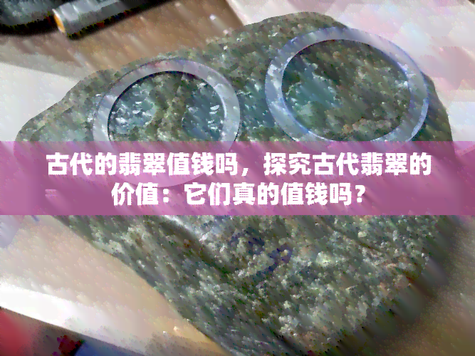 古代的翡翠值钱吗，探究古代翡翠的价值：它们真的值钱吗？