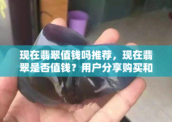 现在翡翠值钱吗推荐，现在翡翠是否值钱？用户分享购买和投资建议