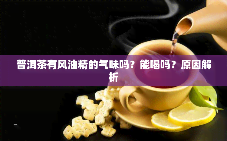 普洱茶有风油精的气味吗？能喝吗？原因解析