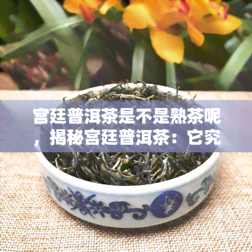 宫廷普洱茶是不是熟茶呢，揭秘宫廷普洱茶：它究竟是熟茶还是生茶？