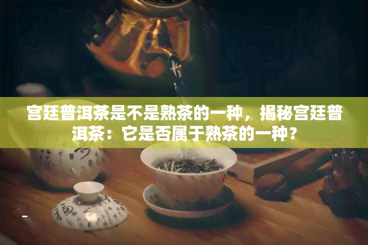 宫廷普洱茶是不是熟茶的一种，揭秘宫廷普洱茶：它是否属于熟茶的一种？