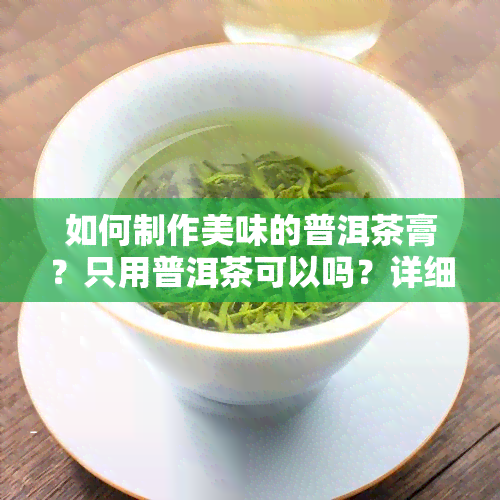 如何制作美味的普洱茶膏？只用普洱茶可以吗？详细步骤在这里！