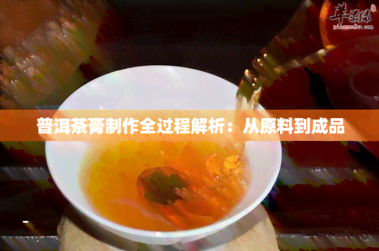 普洱茶膏制作全过程解析：从原料到成品