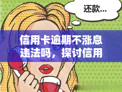 信用卡逾期不涨息违法吗，探讨信用卡逾期是否违法：是否会涨息？