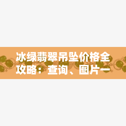 冰绿翡翠吊坠价格全攻略：查询、图片一网打尽！