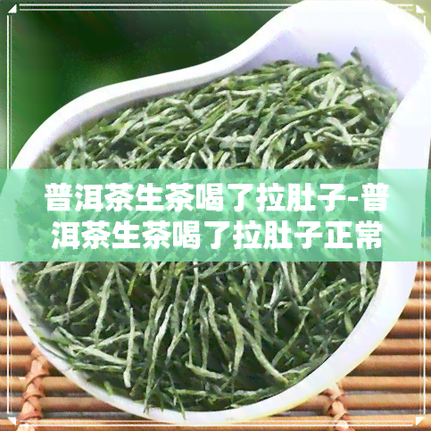 普洱茶生茶喝了拉肚子-普洱茶生茶喝了拉肚子正常吗